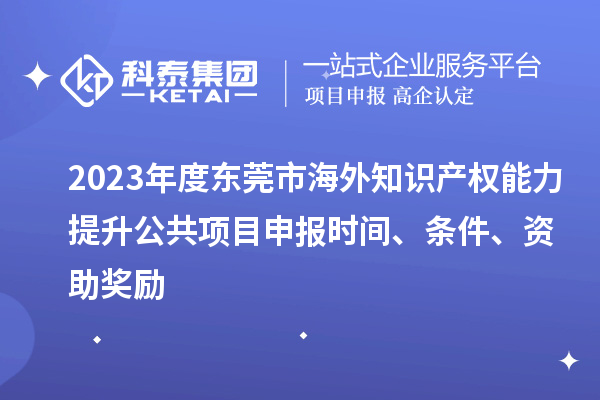 2023年度東莞市海外知識(shí)產(chǎn)權(quán)能力提升公共項(xiàng)目申報(bào)時(shí)間、條件、資助獎(jiǎng)勵(lì)