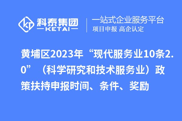 黃埔區(qū)2023年“現代服務業(yè)10條2.0”（科學研究和技術服務業(yè)）政策扶持申報時間、條件、獎勵