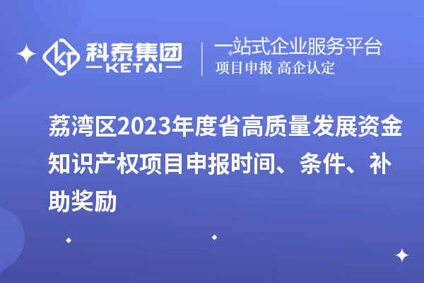 荔灣區(qū)2023年度省高質(zhì)量發(fā)展資金知識(shí)產(chǎn)權(quán)項(xiàng)目申報(bào)時(shí)間、條件、補(bǔ)助獎(jiǎng)勵(lì)