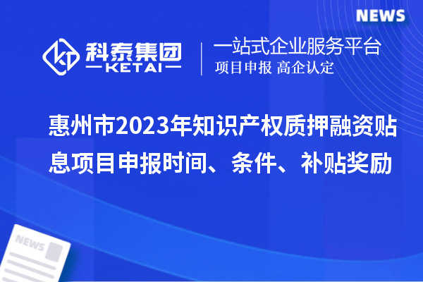 惠州市2023年知識產(chǎn)權(quán)質(zhì)押融資貼息<a href=http:///shenbao.html target=_blank class=infotextkey>項目申報</a>時間、條件、補貼獎勵