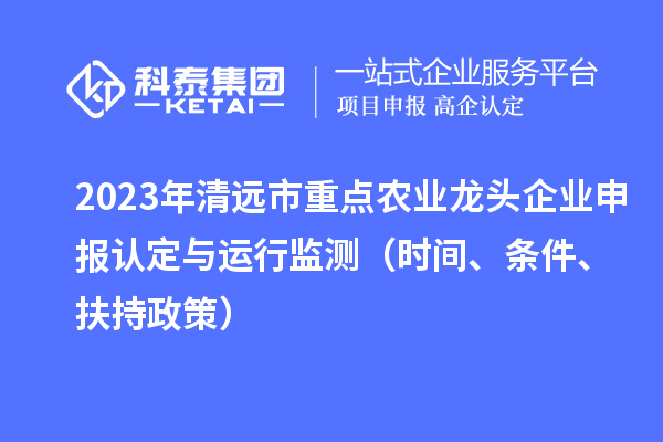 2023年清遠市重點農業(yè)龍頭企業(yè)申報認定與運行監(jiān)測（時間、條件、扶持政策）