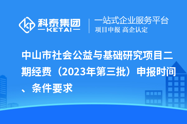 中山市社會(huì)公益與基礎(chǔ)研究項(xiàng)目二期經(jīng)費(fèi)（2023年第三批）申報(bào)時(shí)間、條件要求