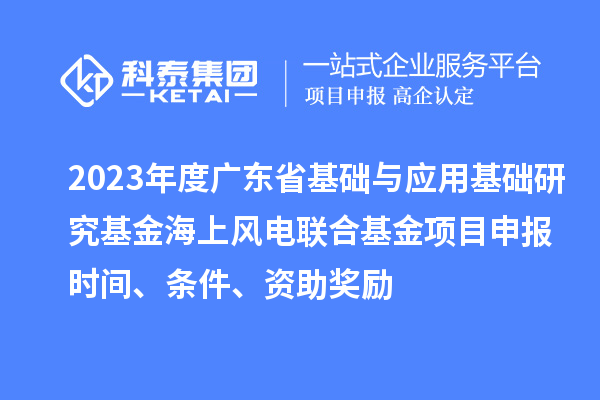 2023年度廣東省基礎(chǔ)與應(yīng)用基礎(chǔ)研究基金海上風(fēng)電聯(lián)合基金項(xiàng)目申報(bào)時(shí)間、條件、資助獎(jiǎng)勵(lì)