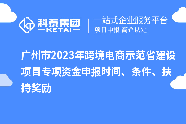 廣州市2023年跨境電商示范省建設(shè)項目專項資金申報時間、條件、扶持獎勵
