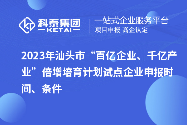2023年汕頭市“百億企業(yè)、千億產業(yè)”倍增培育計劃試點企業(yè)申報時間、條件