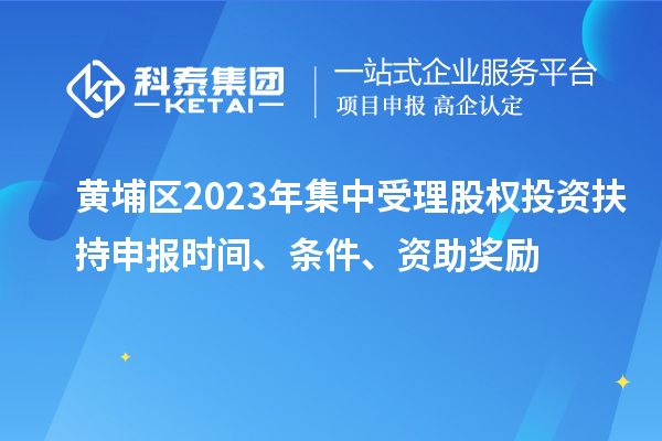 黃埔區(qū)2023年集中受理股權(quán)投資扶持申報(bào)時(shí)間、條件、資助獎(jiǎng)勵(lì)