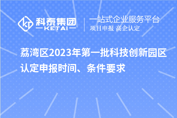 荔灣區(qū)2023年第一批科技創(chuàng)新園區(qū)認定申報時間、條件要求