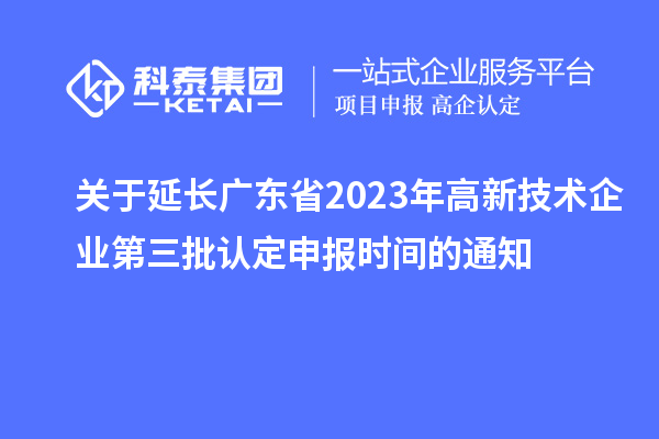關(guān)于延長廣東省2023年高新技術(shù)企業(yè)第三批認(rèn)定申報(bào)時(shí)間的通知