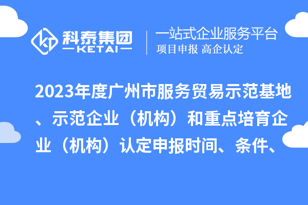 2023年度廣州市服務(wù)貿(mào)易示范基地、示范企業(yè)（機(jī)構(gòu)）和重點(diǎn)培育企業(yè)（機(jī)構(gòu)）認(rèn)定申報(bào)時(shí)間、條件、資助獎(jiǎng)勵(lì)