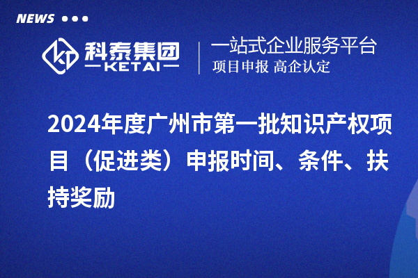 2024年度廣州市第一批知識(shí)產(chǎn)權(quán)項(xiàng)目（促進(jìn)類）申報(bào)時(shí)間、條件、扶持獎(jiǎng)勵(lì)