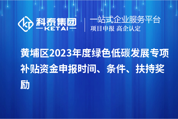 黃埔區(qū)2023年度綠色低碳發(fā)展專項(xiàng)補(bǔ)貼資金申報(bào)時(shí)間、條件、扶持獎(jiǎng)勵(lì)