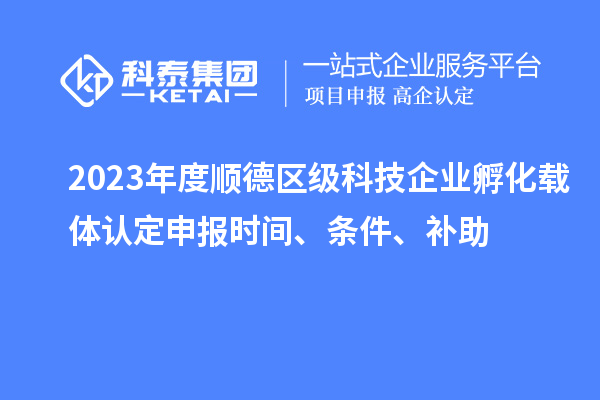 2023年度順德區(qū)級科技企業(yè)孵化載體認(rèn)定申報時間、條件、補助