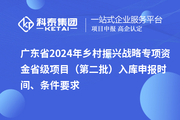 廣東省2024年鄉(xiāng)村振興戰(zhàn)略專項資金省級項目（第二批）入庫申報時間、條件要求