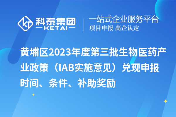 黃埔區(qū)2023年度第三批生物醫(yī)藥產(chǎn)業(yè)政策（IAB實(shí)施意見）兌現(xiàn)申報(bào)時(shí)間、條件、補(bǔ)助獎(jiǎng)勵(lì)