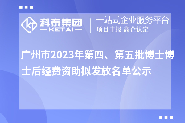廣州市2023年第四、第五批博士博士后經(jīng)費(fèi)資助擬發(fā)放名單公示