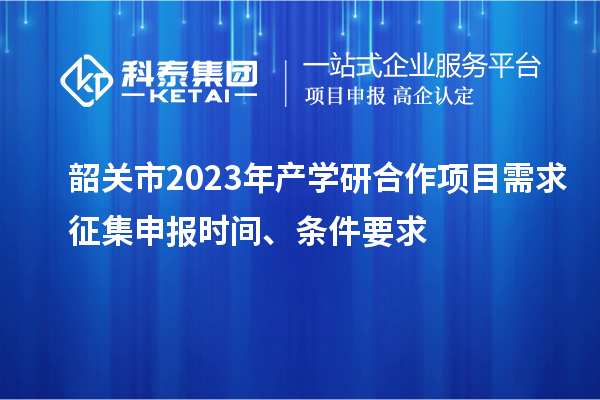 韶關(guān)市2023年產(chǎn)學(xué)研合作項目需求征集申報時間、條件要求