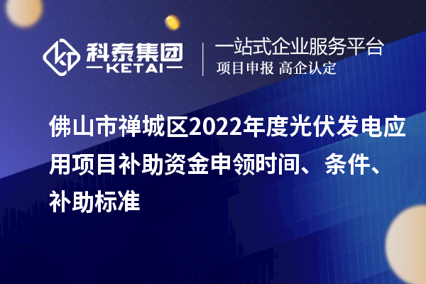 佛山市禪城區(qū)2022年度光伏發(fā)電應用項目補助資金申領時間、條件、補助標準