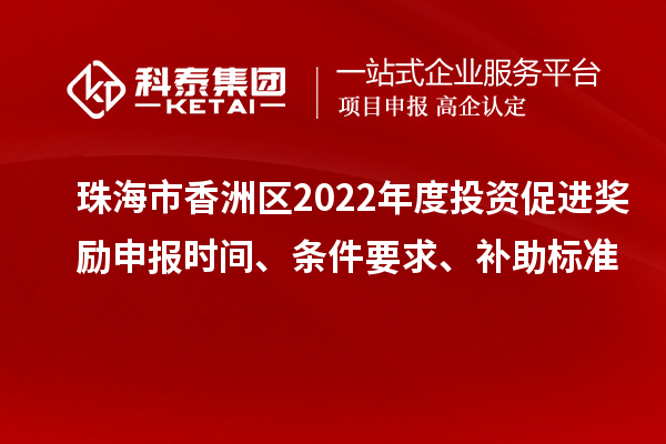 珠海市香洲區(qū)2022年度投資促進(jìn)獎勵申報時間、條件要求、補(bǔ)助標(biāo)準(zhǔn)