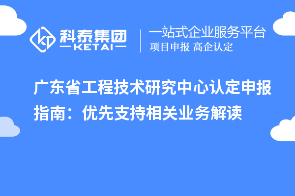 廣東<a href=http:///fuwu/gongchengzhongxin.html target=_blank class=infotextkey>省工程技術(shù)研究中心認定</a>申報指南：優(yōu)先支持相關(guān)業(yè)務(wù)解讀