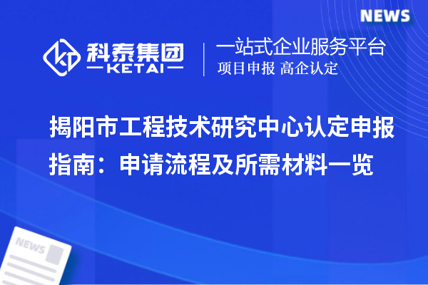 揭陽市工程技術(shù)研究中心認定申報指南：申請流程及所需材料一覽