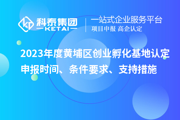 2023年度黃埔區(qū)創(chuàng)業(yè)孵化基地認定申報時間、條件要求、支持措施