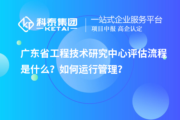 <a href=http:///fuwu/gongchengzhongxin.html target=_blank class=infotextkey>廣東省工程技術(shù)研究中心</a>評估流程是什么？如何運行管理？