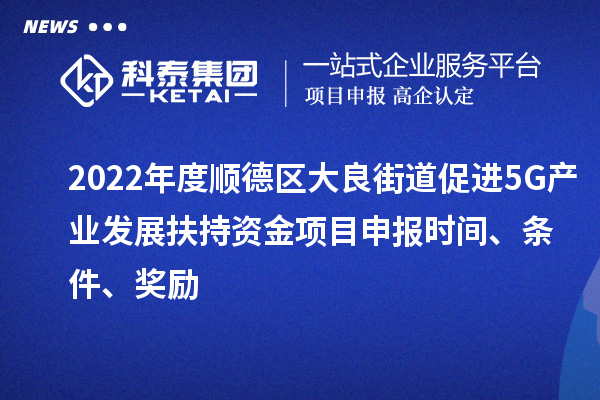 2022年度順德區(qū)大良街道促進(jìn)5G產(chǎn)業(yè)發(fā)展扶持資金項(xiàng)目申報(bào)時(shí)間、條件、獎(jiǎng)勵(lì)