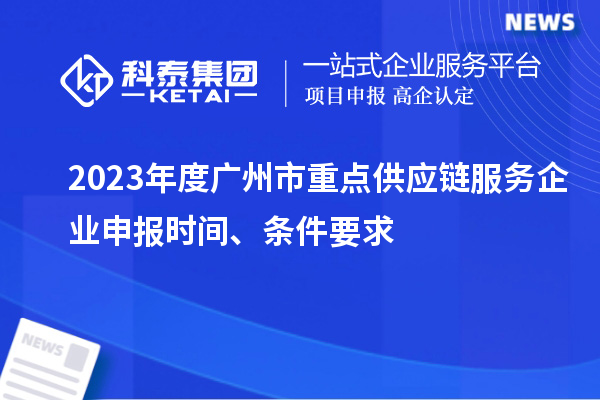 2023年度廣州市重點(diǎn)供應(yīng)鏈服務(wù)企業(yè)申報(bào)時(shí)間、條件要求