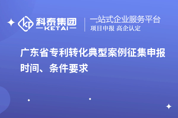 廣東省專利轉(zhuǎn)化典型案例征集申報時間、條件要求