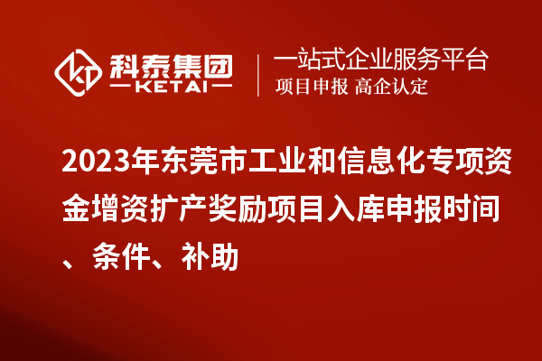2023年東莞市工業(yè)和信息化專項(xiàng)資金增資擴(kuò)產(chǎn)獎(jiǎng)勵(lì)項(xiàng)目入庫申報(bào)時(shí)間、條件、補(bǔ)助