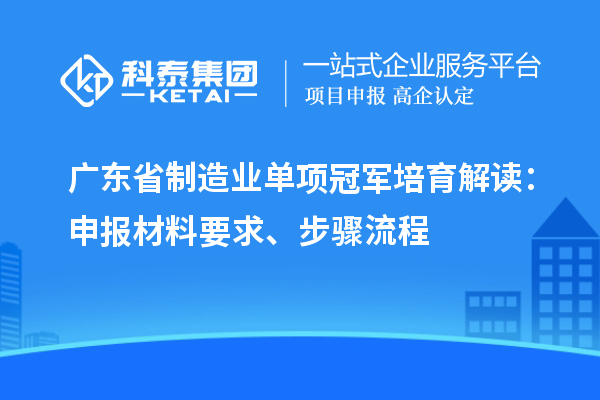 廣東省制造業(yè)單項(xiàng)冠軍培育解讀：申報(bào)材料要求、步驟流程