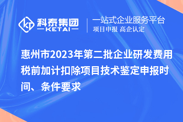 惠州市2023年第二批企業(yè)研發(fā)費用稅前加計扣除項目技術(shù)鑒定申報時間、條件要求