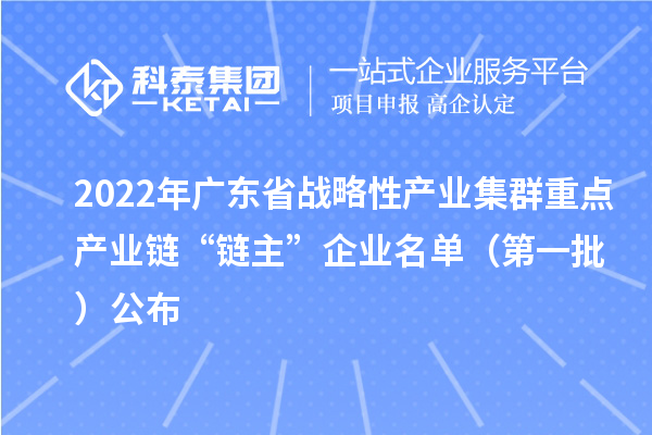 2022年廣東省戰(zhàn)略性產(chǎn)業(yè)集群重點(diǎn)產(chǎn)業(yè)鏈“鏈主”企業(yè)名單（第一批）公布