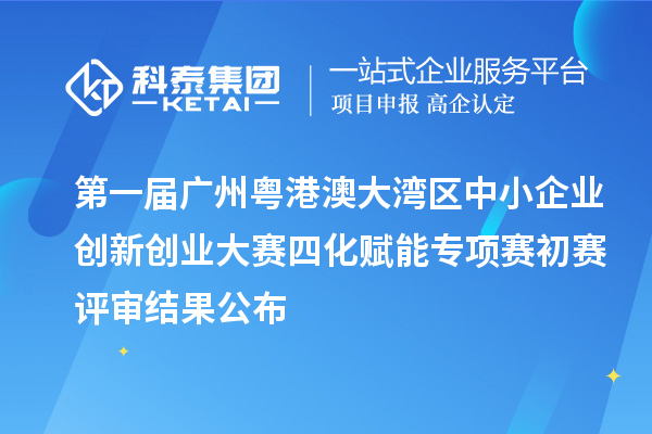 第一屆廣州粵港澳大灣區(qū)中小企業(yè)創(chuàng)新創(chuàng)業(yè)大賽四化賦能專項賽初賽評審結(jié)果公布