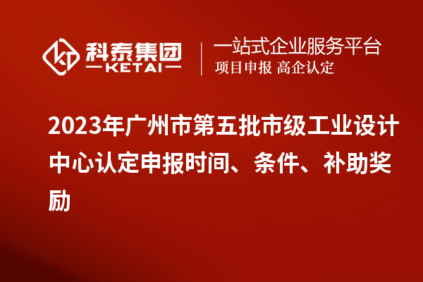 2023年廣州市第五批市級工業(yè)設(shè)計中心認定申報時間、條件、補助獎勵