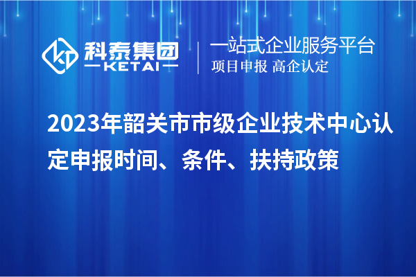 2023年韶關(guān)市市級企業(yè)技術(shù)中心認(rèn)定申報時間、條件、扶持政策