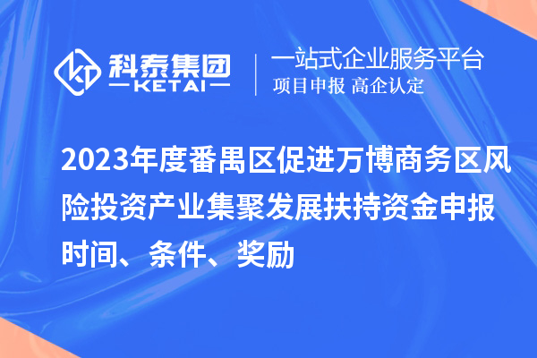 2023年度番禺區(qū)促進(jìn)萬博商務(wù)區(qū)風(fēng)險(xiǎn)投資產(chǎn)業(yè)集聚發(fā)展扶持資金申報(bào)時(shí)間、條件、獎(jiǎng)勵(lì)