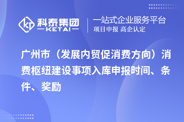 廣州市（發(fā)展內(nèi)貿(mào)促消費(fèi)方向）消費(fèi)樞紐建設(shè)事項(xiàng)入庫(kù)申報(bào)時(shí)間、條件、獎(jiǎng)勵(lì)