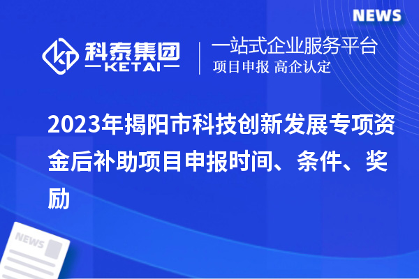 2023年揭陽市科技創(chuàng)新發(fā)展專項資金后補助項目申報時間、條件、獎勵