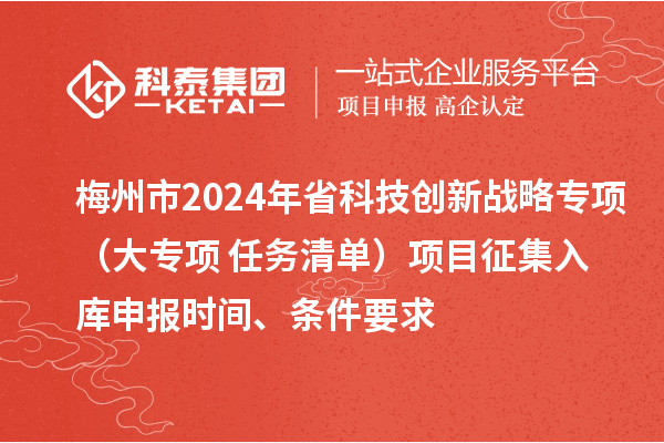 梅州市2024年省科技創(chuàng)新戰(zhàn)略專項(xiàng)（大專項(xiàng)+任務(wù)清單）項(xiàng)目征集入庫申報(bào)時(shí)間、條件要求