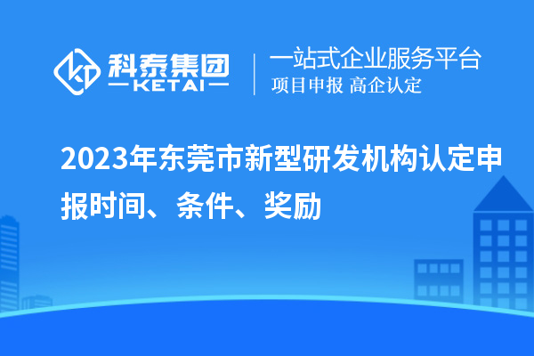 2023年東莞市新型研發(fā)機構(gòu)認定申報時間、條件、獎勵