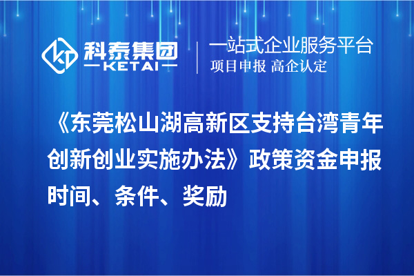 《東莞松山湖高新區(qū)支持臺灣青年創(chuàng)新創(chuàng)業(yè)實施辦法》政策資金申報時間、條件、獎勵