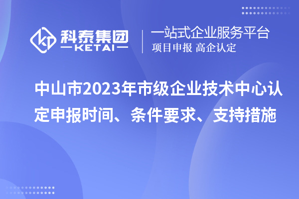 中山市2023年市級(jí)企業(yè)技術(shù)中心認(rèn)定申報(bào)時(shí)間、條件要求、支持措施
