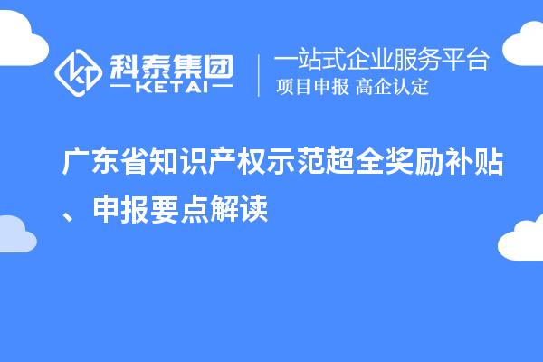 廣東省知識產(chǎn)權(quán)示范超全獎勵補(bǔ)貼、申報要點(diǎn)解讀