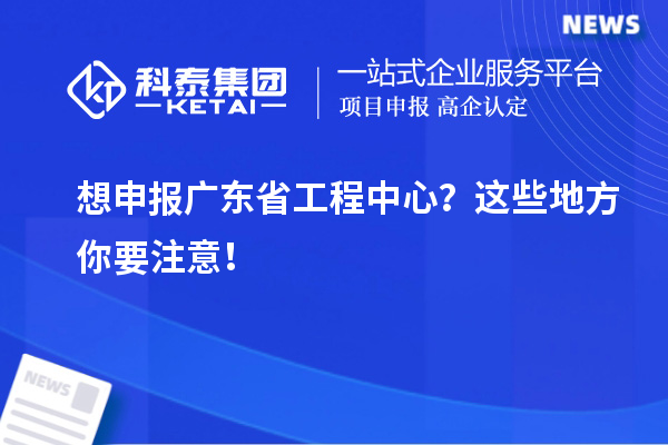 想申報廣東省工程中心？這些地方你要注意！