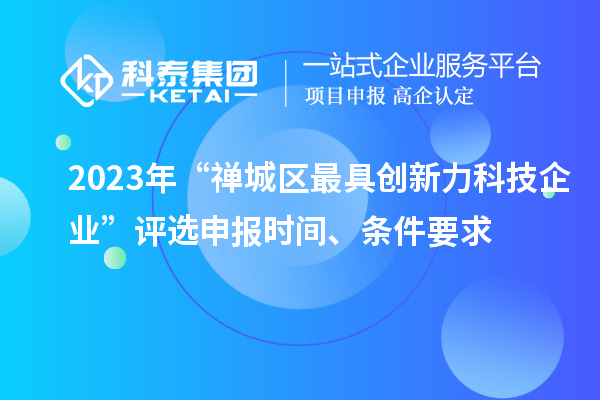 2023年“禪城區(qū)最具創(chuàng)新力科技企業(yè)”評選申報時間、條件要求