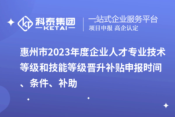 惠州市2023年度企業(yè)人才專業(yè)技術(shù)等級和技能等級晉升補貼申報時間、條件、補助