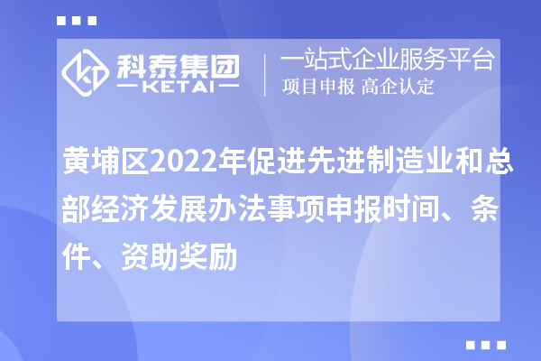 黃埔區(qū)2022年促進(jìn)先進(jìn)制造業(yè)和總部經(jīng)濟(jì)發(fā)展辦法事項(xiàng)申報(bào)時(shí)間、條件、資助獎(jiǎng)勵(lì)