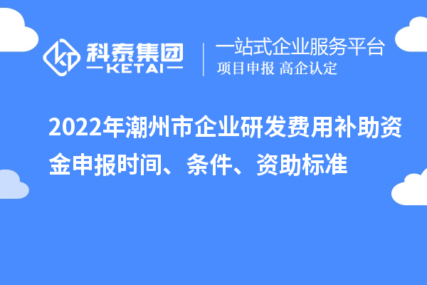 2022年潮州市企業(yè)研發(fā)費用補助資金申報時間、條件、資助標(biāo)準(zhǔn)