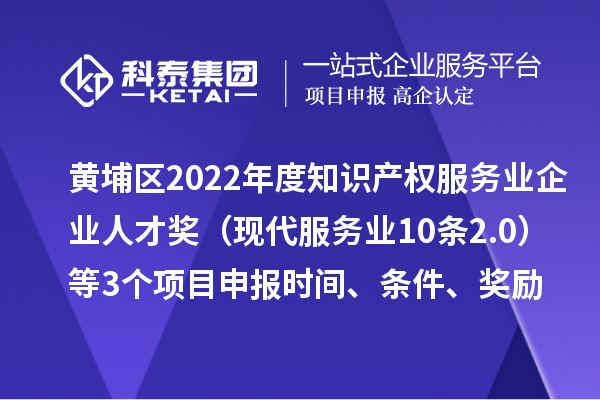 黃埔區(qū)2022年度知識產(chǎn)權(quán)服務業(yè)企業(yè)人才獎（現(xiàn)代服務業(yè)10條2.0）等3個<a href=http:///shenbao.html target=_blank class=infotextkey>項目申報</a>時間、條件、獎勵